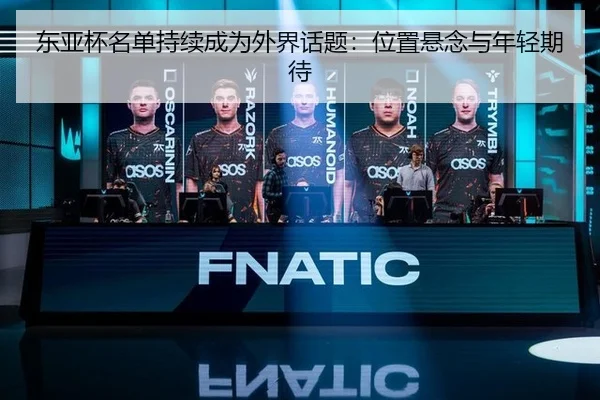 东亚杯名单持续成为外界话题：位置悬念与年轻期待